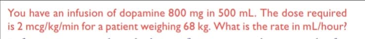 You have an infusion of dopamine 800 mg in 500 mL. The dose required
is 2 mcg/kg/min for a patient weighing 68 kg. What is the rate in mL/hour?