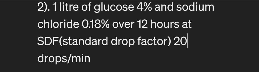 2). 1 litre of glucose 4% and sodium
chloride 0.18% over 12 hours at
SDF (standard drop factor) 20
drops/min