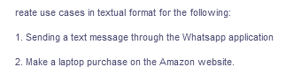 reate use cases in textual format for the following:
1. Sending a text message through the Whatsapp application
2. Make a laptop purchase on the Amazon website.
