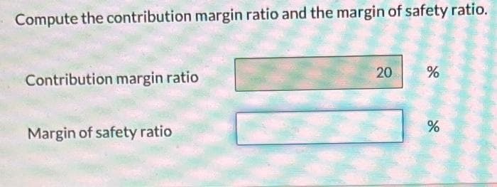 Compute the contribution margin ratio and the margin of safety ratio.
Contribution margin ratio
Margin of safety ratio
20
%
%