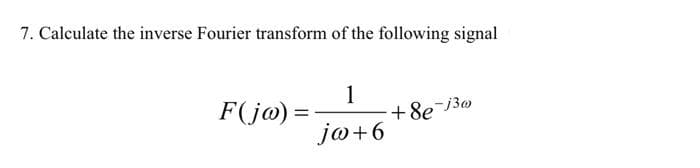 7. Calculate the inverse Fourier transform of the following signal
F(jw) =
1
jw+6
+8e-130