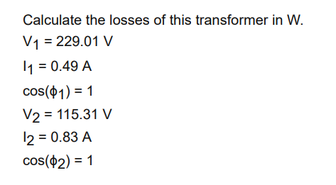 Calculate the losses of this transformer in W.
V1 = 229.01 V
1₁ = 0.49 A
cos(1) = 1
V2 = 115.31 V
12 = 0.83 A
cos($2) = 1