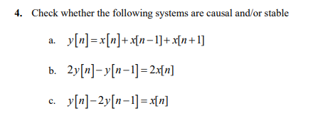 4. Check whether the following systems are causal and/or stable
y[n]=x[n] + x[n 1] + x[n+1]
2y[n]-y[n-1]=2x[n]
a.
b.
C.
y[n]-2y[n 1]=x[n]