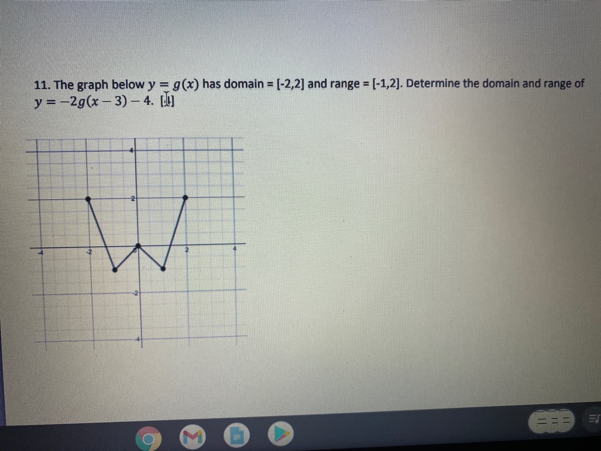 11. The graph below y = g(x) has domain = [-2,2] and range [-1,2]. Determine the domain and range of
y = -2g(x- 3) – 4. []
%3D
