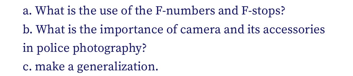 a. What is the use of the F-numbers and F-stops?
b. What is the importance of camera and its accessories
in police photography?
c. make a generalization.