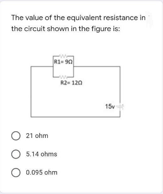 The value of the equivalent resistance in
the circuit shown in the figure is:
w
R1=90
15v
O 21 ohm
O 5.14 ohms
O 0.095 ohm
R2= 120