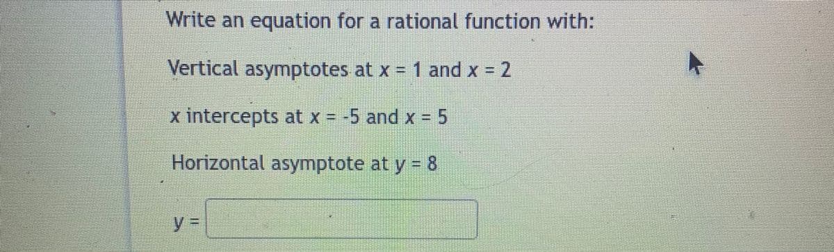 Write an equation for a rational function with:
Vertical asymptotes at x = 1 and x = 2
x intercepts at x = -5 and x = 5
Horizontal asymptote at y = 8
%3D
