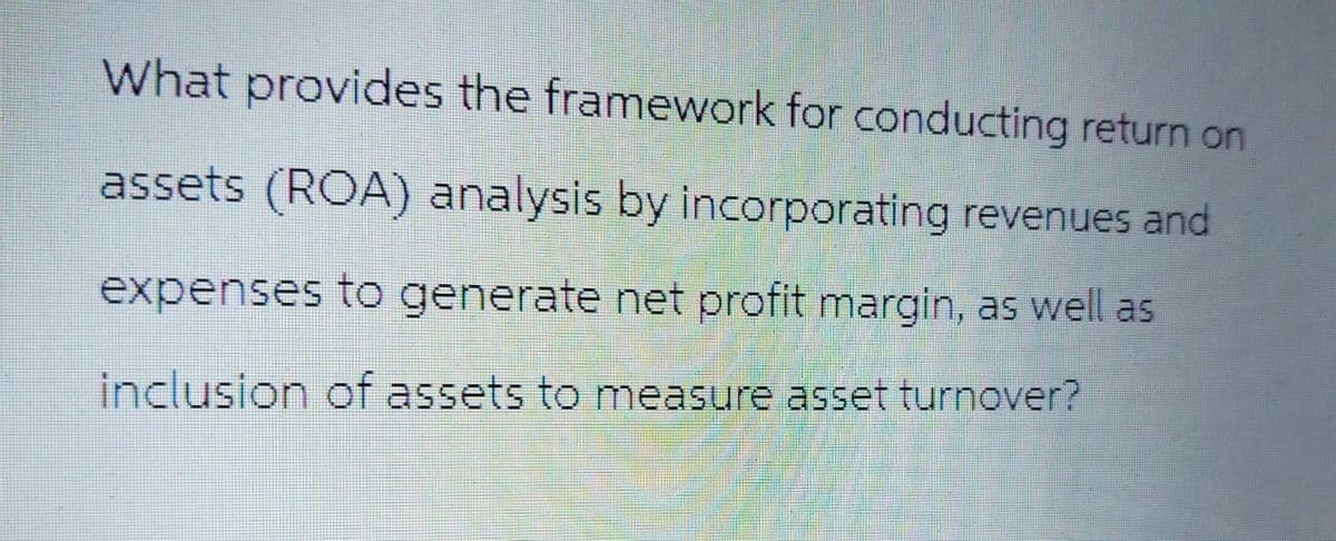 What provides the framework for conducting return on
assets (ROA) analysis by incorporating revenues and
expenses to generate net profit margin, as well as
inclusion of assets to measure asset turnover?