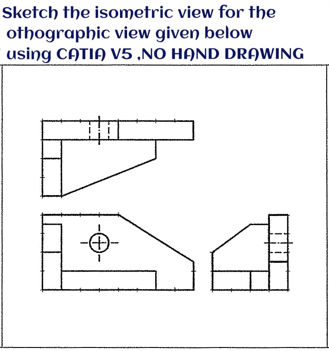 Sketch the isometric view for the
othographic view given below
using CATIA V5 ,NO HAND DRAWING
