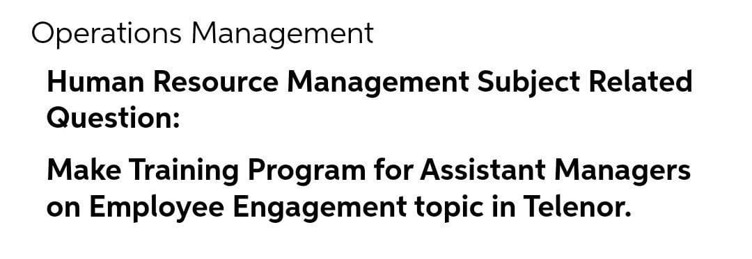 Operations Management
Human Resource Management Subject Related
Question:
Make Training Program for Assistant Managers
on Employee Engagement topic in Telenor.
