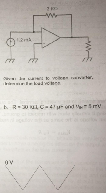 1.2 mA
177
OV
3 ΚΩ
AM
Given the current to voltage converter,
determine the load voltage.
b. R=30 K, C = 47 µF and VIN = 5 mV.
opello
emsa erit al opsllov Jug
A = V