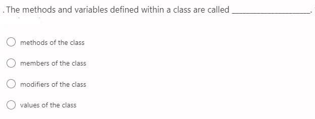 .The methods and variables defined within a class are called,
O methods of the class
members of the class
O modifiers of the class
values of the class
