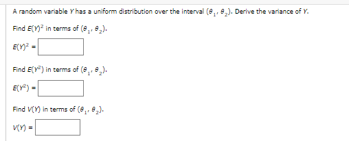 A random variable Y has a uniform distribution over the interval (8,, e,). Derive the variance of Y.
Find E(Y)? in terms of (e,, e,).
E(Y)? =
Find E(Y) in terms of (e,, e,).
E(Y) =
Find V(Y) in terms of (8,, e,).
V(Y) =
