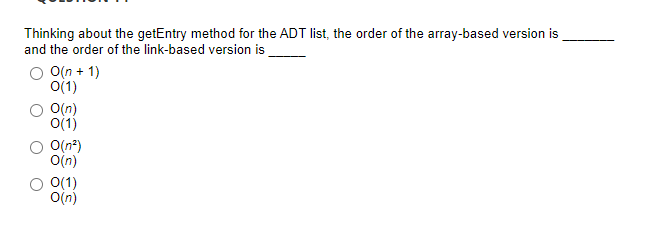 Thinking about the getEntry method for the ADT list, the order of the array-based version is
and the order of the link-based version is
O(n + 1)
O(1)
O(n)
o1)
O(n?)
O(n)
O(1)
O(n)
