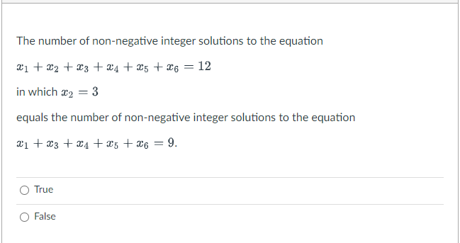 The number of non-negative integer solutions to the equation
x1 + x₂ + x3 + x4 + x5 + x6 = 12
in which ₂
True
=
equals the number of non-negative integer solutions to the equation
x₁ + x3 + x₁ + x5 + x6 = 9.
False
3