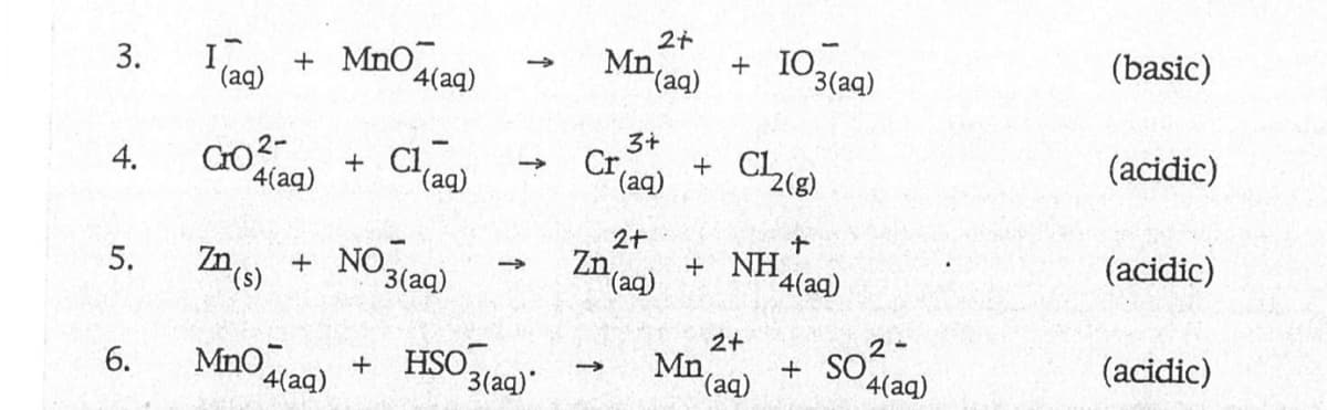 3.
4.
5.
6.
(aq)
+ MnO
CO²-
4(aq)
MnO
Zn(s) + NO₂
4(aq)
4(aq)
+ Cl(aq)
3(aq)
+ HSO
->
3(aq)
2+
Mn (aq)
2+
(aq)
3+
Cr, + C12(8)
(aq)
Zn
+10₂
+ NH
2+
(aq)
-> Mn
3(aq)
+
¹4(aq)
SO³
+ SO
2-
4(aq)
(basic)
(acidic)
(acidic)
(acidic)