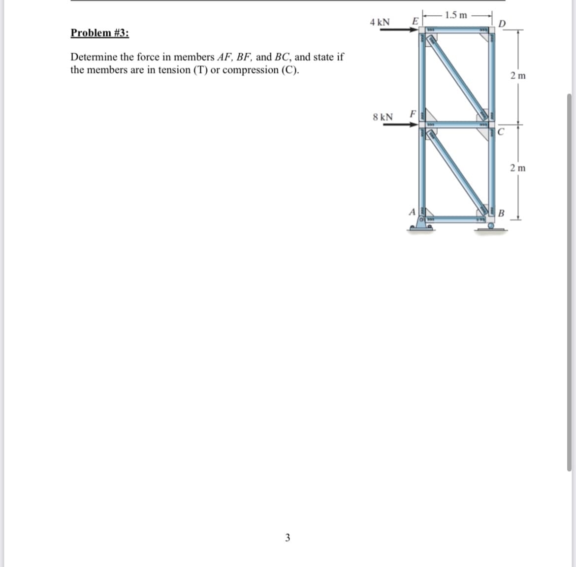 Problem #3:
Determine the force in members AF, BF, and BC, and state if
the members are in tension (T) or compression (C).
3
4 kN
8 kN
E
F
A
-1.5 m
D
B
2 m
2 m