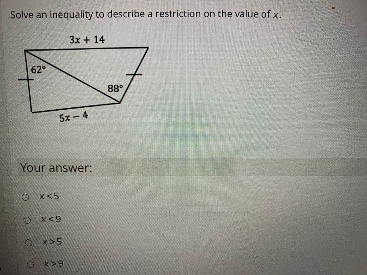 Solve an inequality to describe a restriction on the value of x.
Зх + 14
62°
88°
5х-4
Your answer:
X<5
x<9
x>5
x>9
