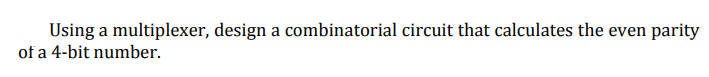 Using a multiplexer, design a combinatorial circuit that calculates the even parity
of a 4-bit number.
