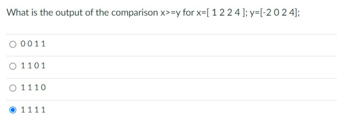 What is the output of the comparison x>=y for x=[ 1224 ]; y=[-2 0 2 4];
O 0011
O 1101
O 1110
O 1111
