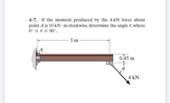 4-7. If the moment produced by the 4-kN force about
point A is 10 kN m clockwise, determine the angle 4, where
0 ses 90°.
3 m
0,45 m
4 kN
