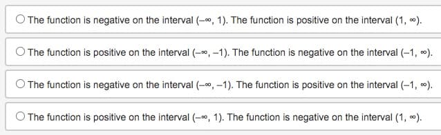 O The function is negative on the interval (-∞, 1). The function is positive on the interval (1, ∞).
O The function is positive on the interval (-∞, -1). The function is negative on the interval (-1, ").
The function is negative on the interval (-∞, -1). The function is positive on the interval (-1,0).
The function is positive on the interval (-∞, 1). The function is negative on the interval (1, %).