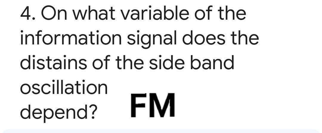 4. On what variable of the
information signal does the
distains of the side band
oscillation
depend? FM
