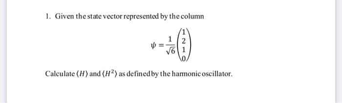 1. Given the state vector represented by the column
1 2
V6|1
Calculate (H) and (H²) as defined by the hamonic oscillator.
