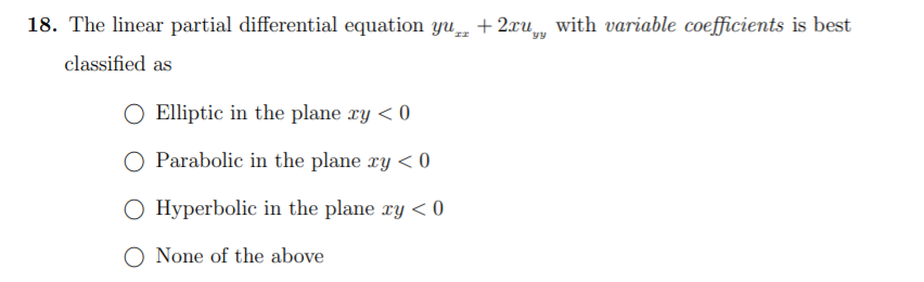 18. The linear partial differential equation yu + 2xu with variable coefficients is best
classified as
O Elliptic in the plane ry < 0
O Parabolic in the plane ry < 0
O Hyperbolic in the plane xy < 0
O None of the above
