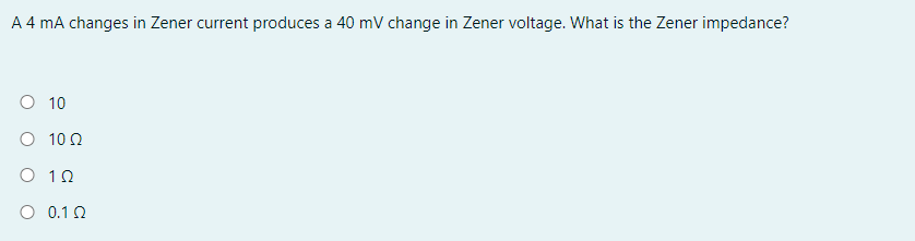 A 4 mA changes in Zener current produces a 40 mV change in Zener voltage. What is the Zener impedance?
O 10
O 10 0
O 10
O 0.10
