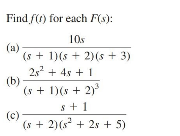 Find f(t) for each F(s):
10s
(a)
(s + 1)(s + 2)(s + 3)
252 + 4s + 1
(b)
(s + 1)(s + 2)³
3
s + 1
(c)
(s + 2)(s² + 2s + 5)

