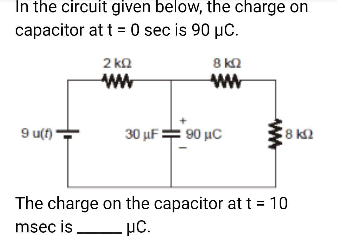 In the circuit given below, the charge on
capacitor at t = 0 sec is 90 μC.
2 ΚΩ
ww
8 ΚΩ
ww
9 u(t)
30 μF
€90 μС
www
18 ΚΩ
The charge on the capacitor at t = 10
msec is
μc.