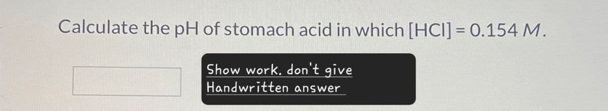 Calculate the pH of stomach acid in which [HCI] = 0.154 M.
Show work. don't give
Handwritten answer
