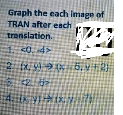 Graph the each image of
TRAN after each
translation.
1. <0, -4>
2 (x y)(x- 6, y+ 2)
3.<2-6>
4. (x, y) (x. y -7)
