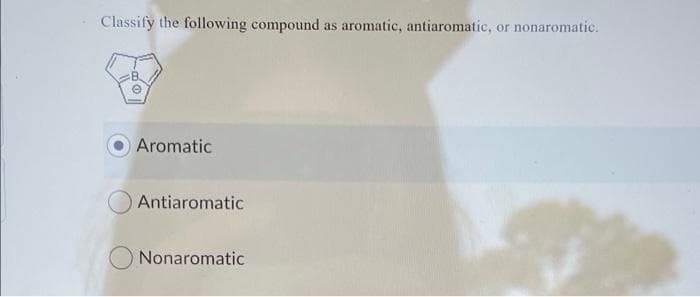 Classify the following compound as aromatic, antiaromatic,
or nonaromatic.
Aromatic
Antiaromatic
Nonaromatic
