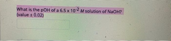 What is the pOH of a 6.5 x 102 M solution of NaOH?
(value + 0.02)
