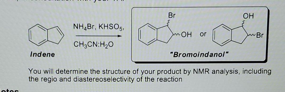 ata
Indene
NH₂Br, KHSO5,
CH3CN:H₂O
Br
OH
or
"Bromoindanol"
OH
Br
You will determine the structure of your product by NMR analysis, including
the regio and diastereoselectivity of the reaction