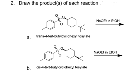 2. Draw the product(s) of each reaction.
5:0
O
a. trans-4-tert-butylcyclohexyl tosylate
= 5:0
b. cis-4-tert-butylcyclohexyl tosylate
NaOEt in EtOH
NaOEt in EtOH