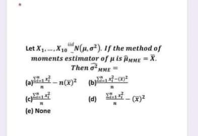 Let X1. ... X10" N(H, o²). If the method of
moments estimator of u is iMME = X.
Then oMME
iid
(b)-
(d) 21 - (x)?
-n(x)2
(e) None
