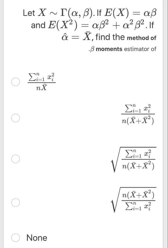 I(a, B). If E(X) = aß
and E(X²) = aB² + a² B² . If
â = X, find the method of
Let X ~
.B moments estimator of
n(X+X³)
n(X+X*)
n(X+X²)
O None
