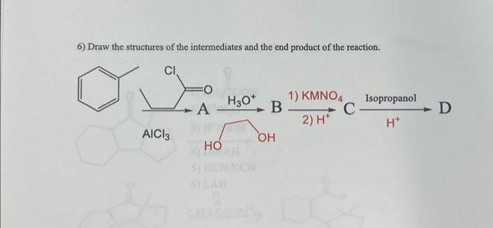 ده
6) Draw the structures of the intermediates and the end product of the reaction.
CI.
AICI 3
FO
A
HO
H3O+ 1) KNO
B
2)
ОН
C
Isopropanol
H*
D