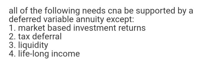 all of the following needs cna be supported by a
deferred variable annuity except:
1. market based investment returns
2. tax deferral
3. liquidity
4. life-long income
