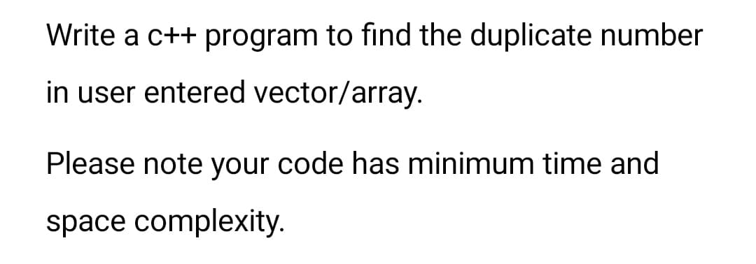 Write a c++ program to find the duplicate number
in user entered vector/array.
Please note your code has minimum time and
space complexity.