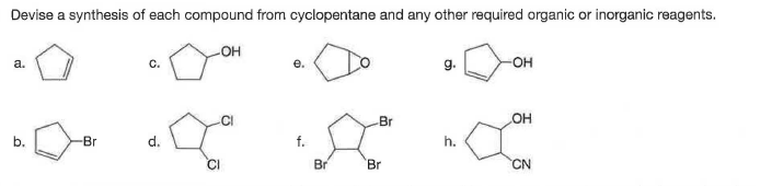 Devise a synthesis of each compound from cyclopentane and any other required organic or inorganic reagents.
OH
C.
g.
-OH
a.
.CI
Br
OH
b.
-Br
d.
h.
Br
Br
CN
