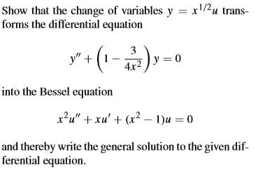 Show that the change of variables y = x/2u trans-
forms the differential equation
y"+(1-) -0
3
y 0
4x2
into the Bessel equation
x?u" + xu' + (x2 - 1)u = 0
and thereby write the general solution to the given dif-
ferential equation.
