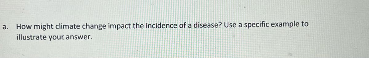a. How might climate change impact the incidence of a disease? Use a specific example to
illustrate your answer.