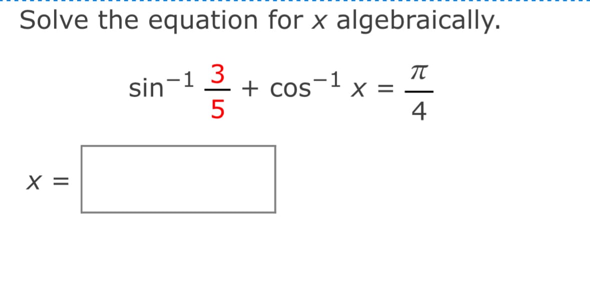 Solve the equation for x algebraically.
sin-1
3
+
cos-1
5
4
X =