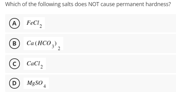 Which of the following salts does NOT cause permanent hardness?
A FeCl,
Ca(HCO 3) 2
B
CaCl,
D)
M8SO
