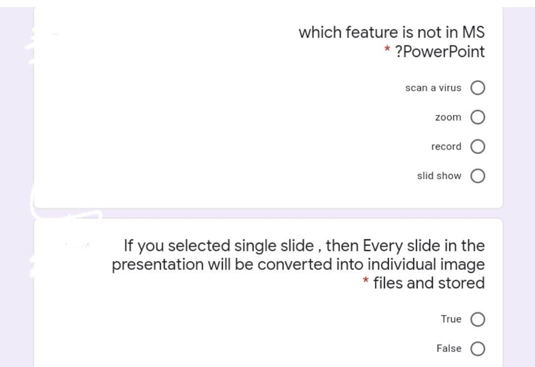 which feature is not in MS
?PowerPoint
scan a virus
zoom
record
slid show
If you selected single slide , then Every slide in the
presentation will be converted into individual image
* files and stored
True
False O
