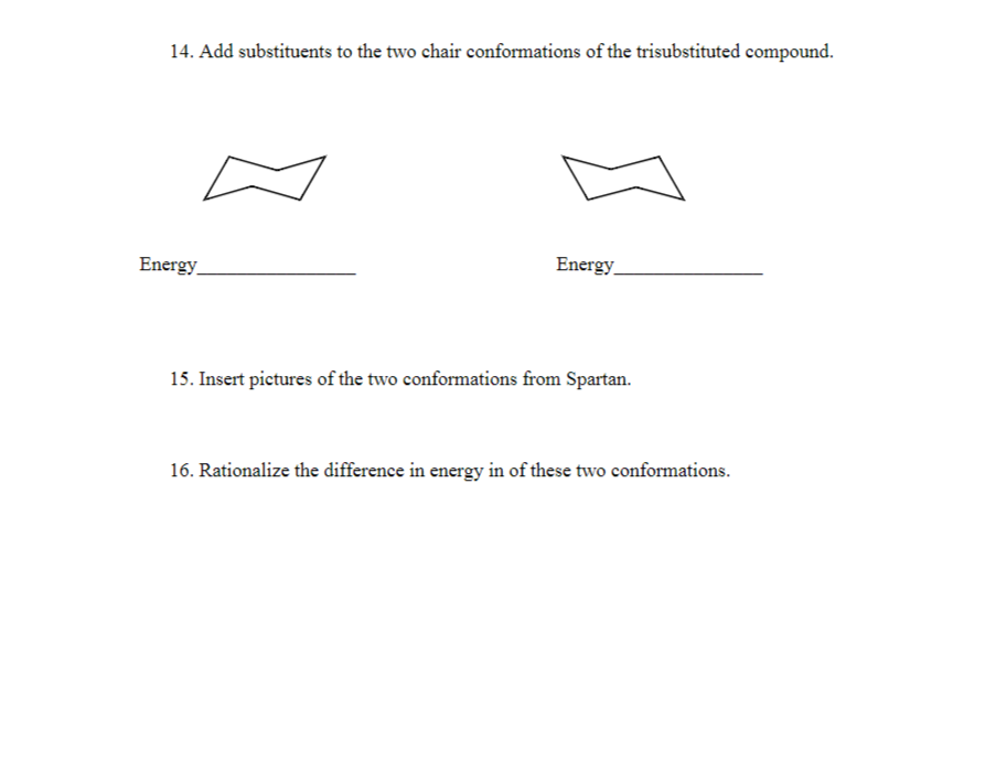 14. Add substituents to the two chair conformations of the trisubstituted compound.
Energy,
Energy_
15. Insert pictures of the two conformations from Spartan.
16 Rationalize the difference in eneroy in of these two conformations
